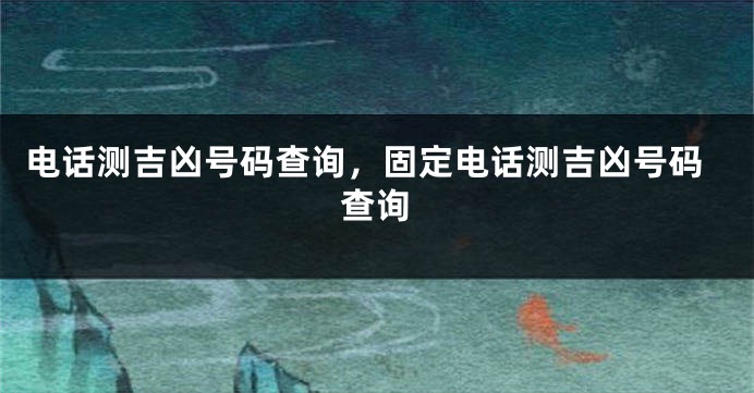 电话测吉凶号码查询，固定电话测吉凶号码查询