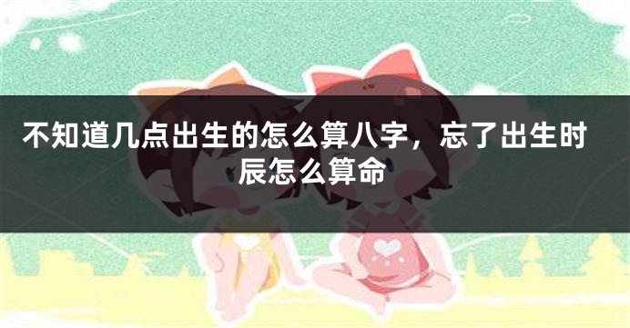 不知道几点出生的怎么算八字，忘了出生时辰怎么算命