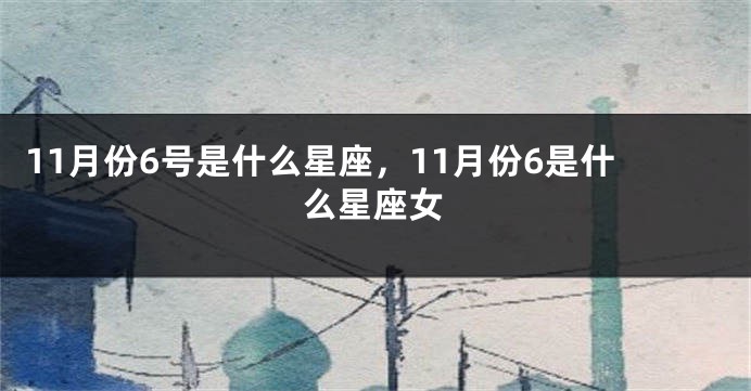 11月份6号是什么星座，11月份6是什么星座女