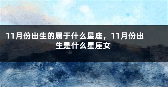 11月份出生的属于什么星座，11月份出生是什么星座女