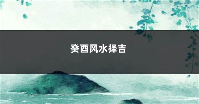 癸酉风水择吉