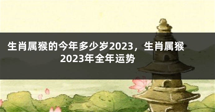 生肖属猴的今年多少岁2023，生肖属猴2023年全年运势