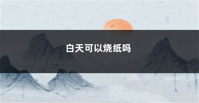 白天可以烧纸吗