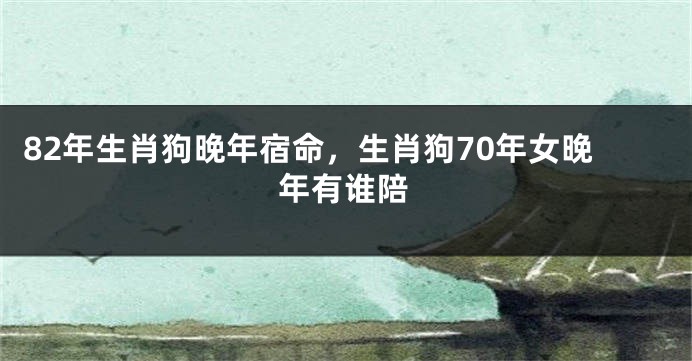 82年生肖狗晚年宿命，生肖狗70年女晚年有谁陪