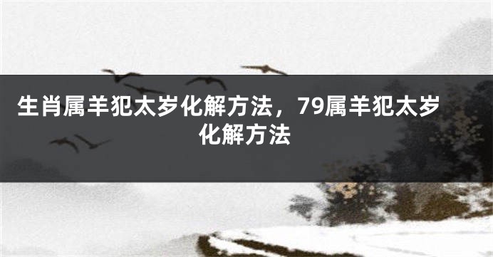 生肖属羊犯太岁化解方法，79属羊犯太岁化解方法