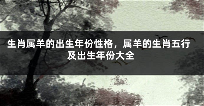 生肖属羊的出生年份性格，属羊的生肖五行及出生年份大全