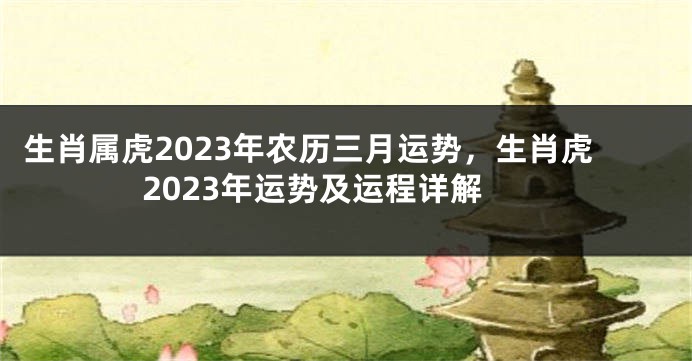 生肖属虎2023年农历三月运势，生肖虎2023年运势及运程详解