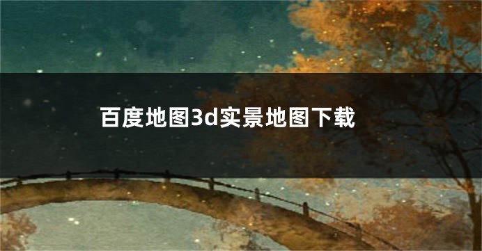 百度地图3d实景地图下载