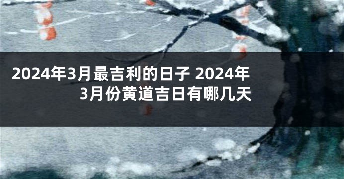 2024年3月最吉利的日子 2024年3月份黄道吉日有哪几天