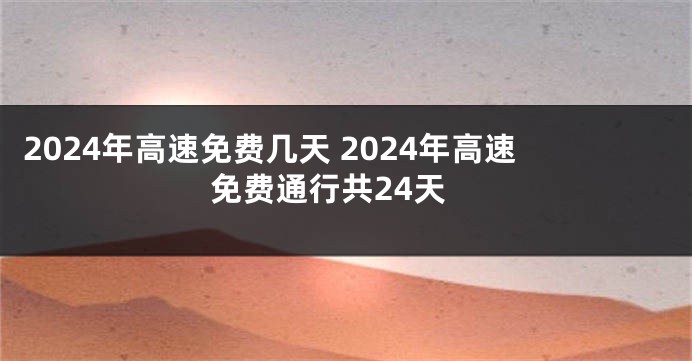 2024年高速免费几天 2024年高速免费通行共24天