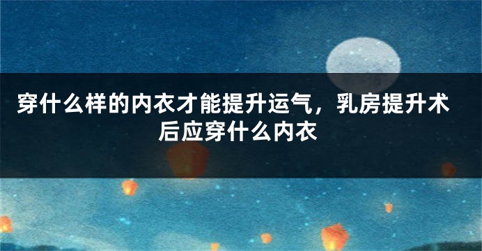 穿什么样的内衣才能提升运气，乳房提升术后应穿什么内衣