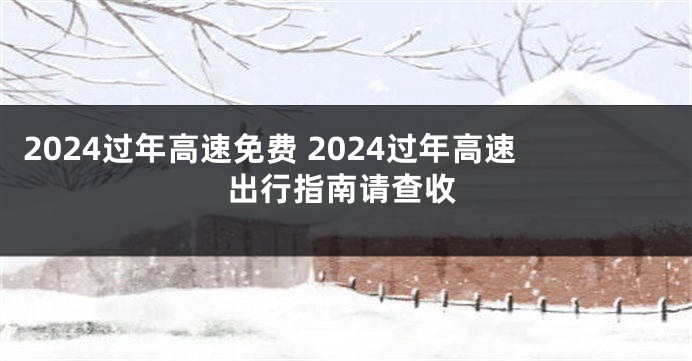 2024过年高速免费 2024过年高速出行指南请查收