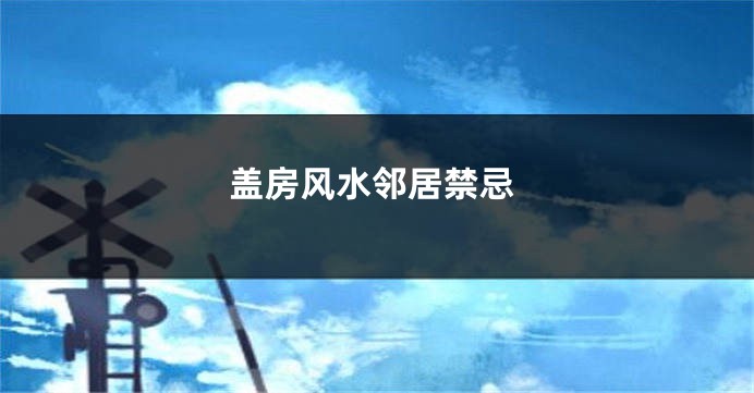 盖房风水邻居禁忌