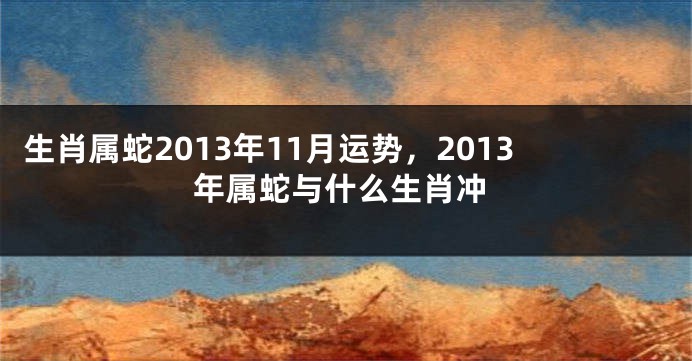 生肖属蛇2013年11月运势，2013年属蛇与什么生肖冲