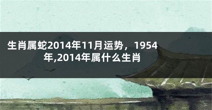 生肖属蛇2014年11月运势，1954年,2014年属什么生肖