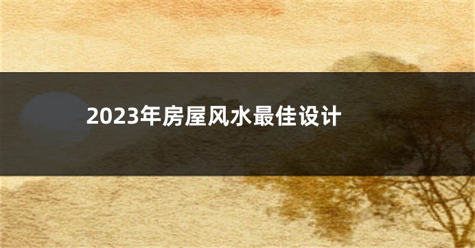 2023年房屋风水最佳设计