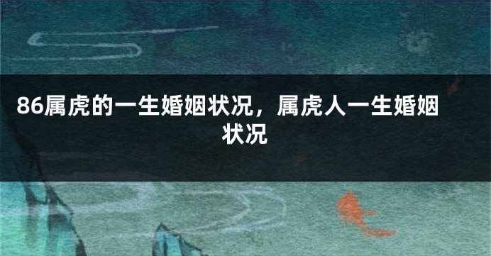 86属虎的一生婚姻状况，属虎人一生婚姻状况