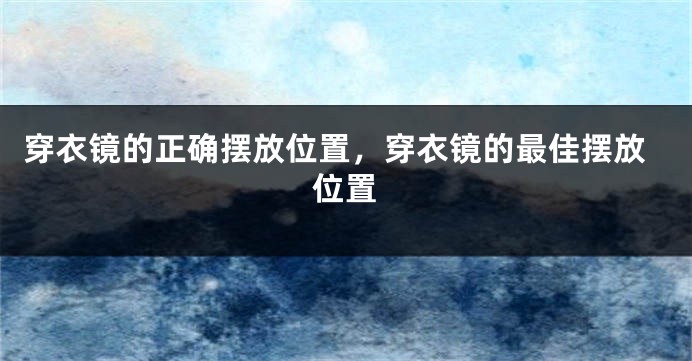 穿衣镜的正确摆放位置，穿衣镜的最佳摆放位置