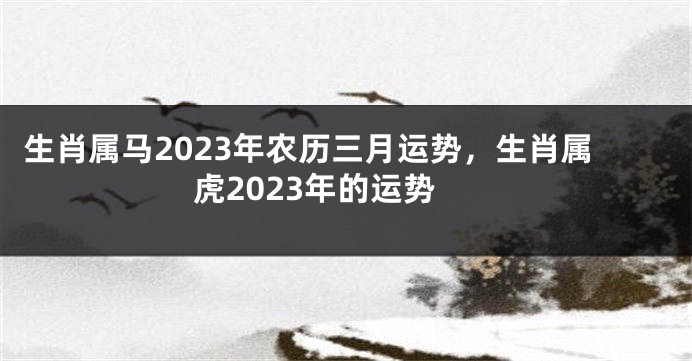 生肖属马2023年农历三月运势，生肖属虎2023年的运势