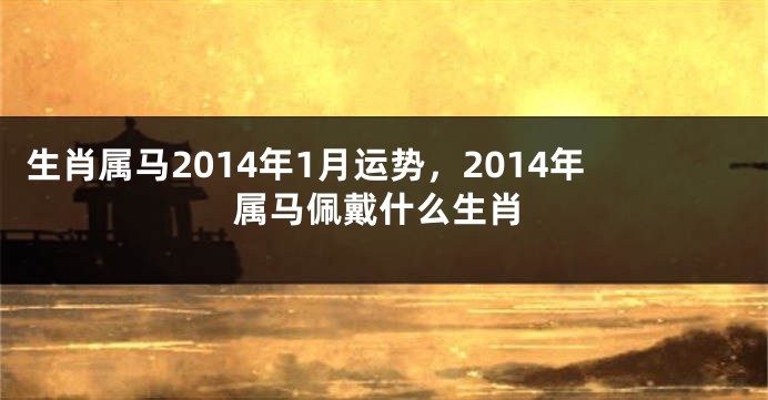 生肖属马2014年1月运势，2014年属马佩戴什么生肖