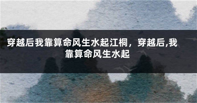 穿越后我靠算命风生水起江桐，穿越后,我靠算命风生水起