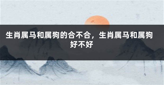 生肖属马和属狗的合不合，生肖属马和属狗好不好