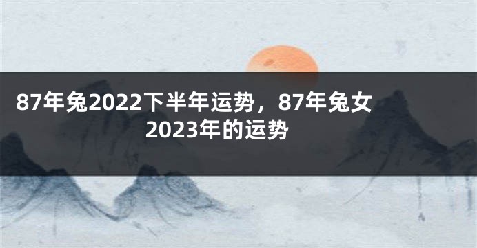 87年兔2022下半年运势，87年兔女2023年的运势