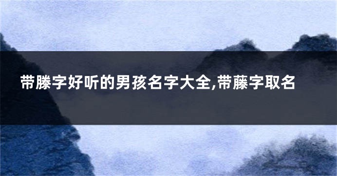 带滕字好听的男孩名字大全,带藤字取名