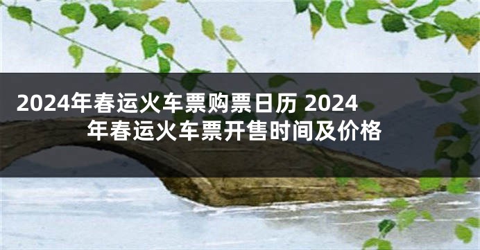 2024年春运火车票购票日历 2024年春运火车票开售时间及价格