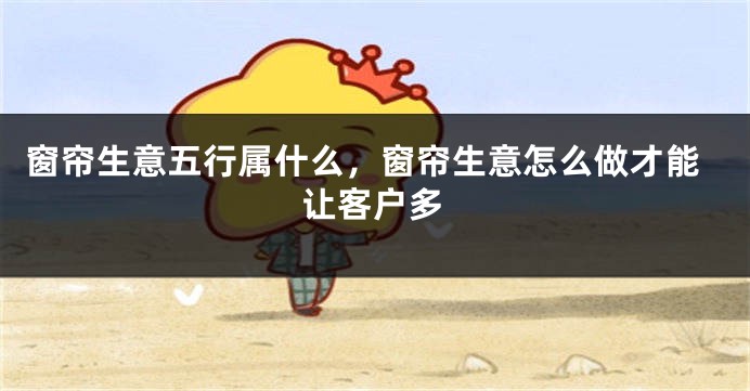 窗帘生意五行属什么，窗帘生意怎么做才能让客户多