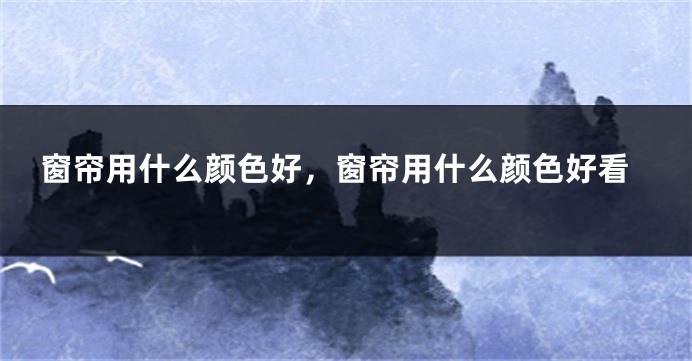 窗帘用什么颜色好，窗帘用什么颜色好看