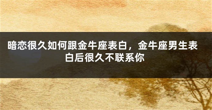 暗恋很久如何跟金牛座表白，金牛座男生表白后很久不联系你