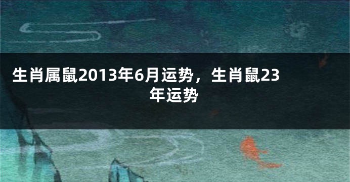 生肖属鼠2013年6月运势，生肖鼠23年运势