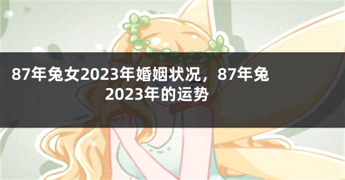 87年兔女2023年婚姻状况，87年兔2023年的运势