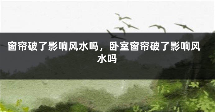 窗帘破了影响风水吗，卧室窗帘破了影响风水吗