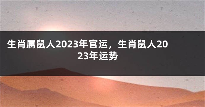 生肖属鼠人2023年官运，生肖鼠人2023年运势