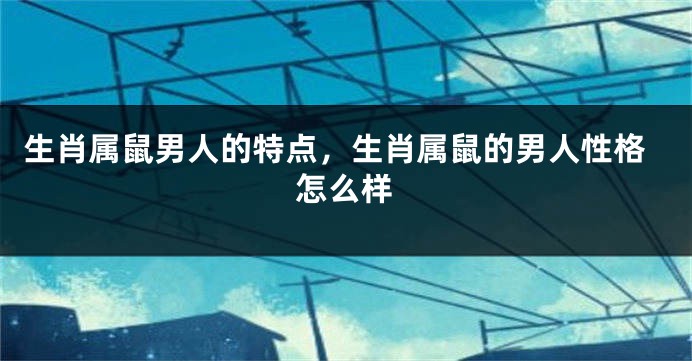 生肖属鼠男人的特点，生肖属鼠的男人性格怎么样