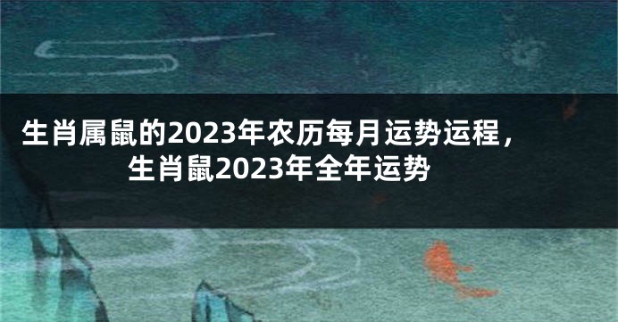 生肖属鼠的2023年农历每月运势运程，生肖鼠2023年全年运势