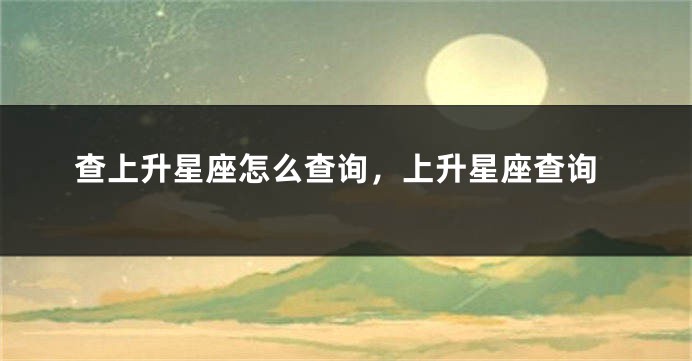 查上升星座怎么查询，上升星座查询