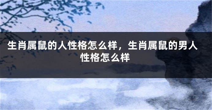 生肖属鼠的人性格怎么样，生肖属鼠的男人性格怎么样