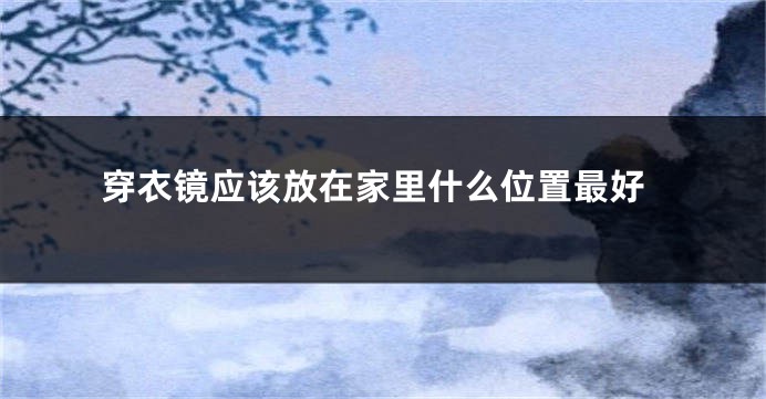 穿衣镜应该放在家里什么位置最好