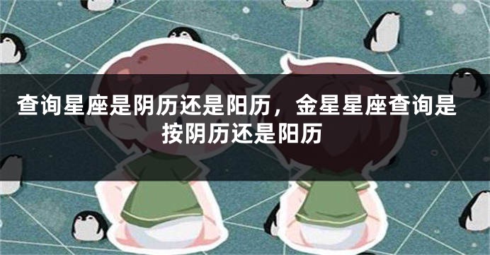 查询星座是阴历还是阳历，金星星座查询是按阴历还是阳历