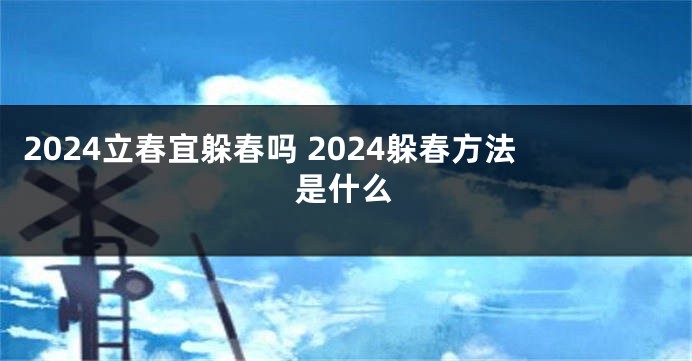 2024立春宜躲春吗 2024躲春方法是什么