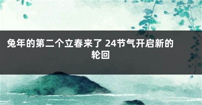 兔年的第二个立春来了 24节气开启新的轮回