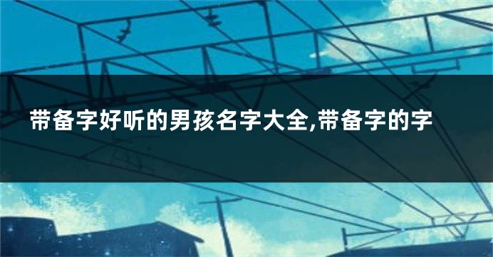 带备字好听的男孩名字大全,带备字的字