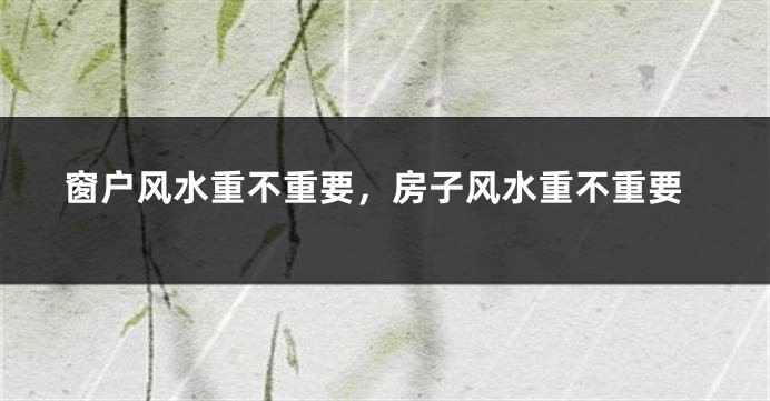 窗户风水重不重要，房子风水重不重要