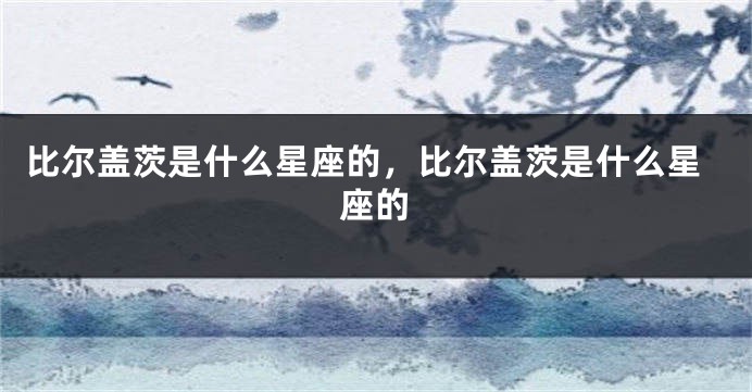 比尔盖茨是什么星座的，比尔盖茨是什么星座的