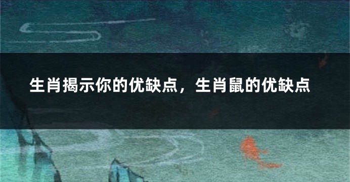 生肖揭示你的优缺点，生肖鼠的优缺点