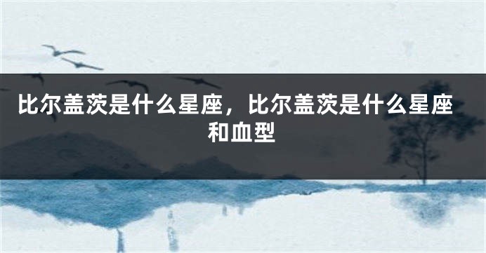 比尔盖茨是什么星座，比尔盖茨是什么星座和血型