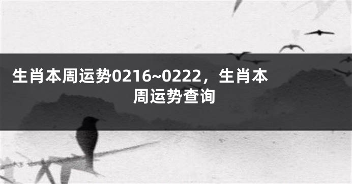 生肖本周运势0216~0222，生肖本周运势查询